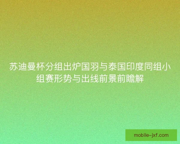 苏迪曼杯分组出炉国羽与泰国印度同组小组赛形势与出线前景前瞻解