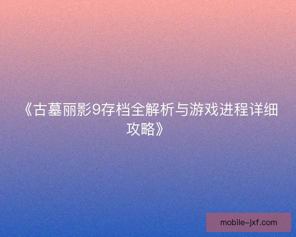 《古墓丽影9存档全解析与游戏进程详细攻略》