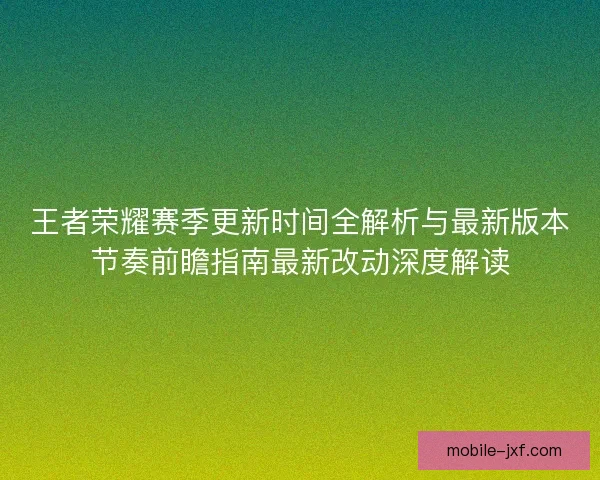 王者荣耀赛季更新时间全解析与最新版本节奏前瞻指南最新改动深度解读