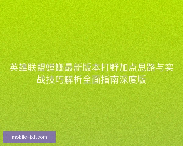 英雄联盟螳螂最新版本打野加点思路与实战技巧解析全面指南深度版