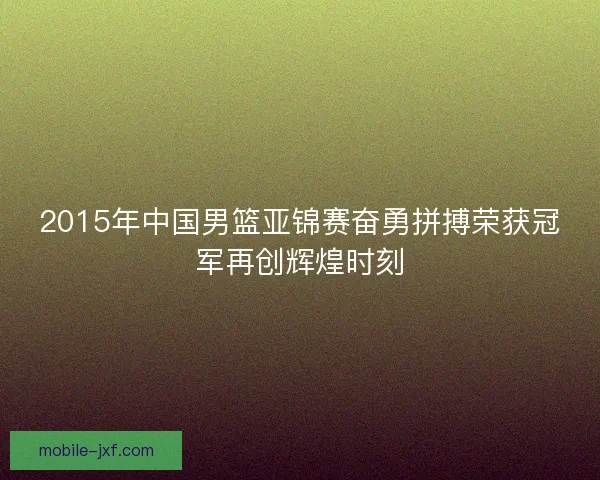 2015年中国男篮亚锦赛奋勇拼搏荣获冠军再创辉煌时刻